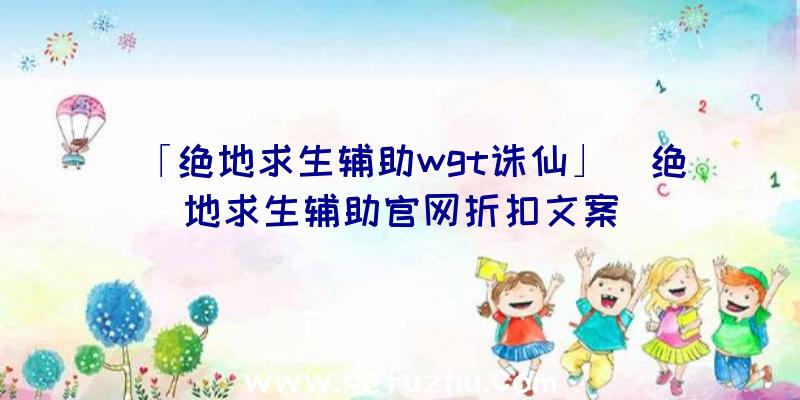 「绝地求生辅助wgt诛仙」|绝地求生辅助官网折扣文案